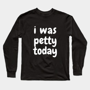 I was petty today Long Sleeve T-Shirt